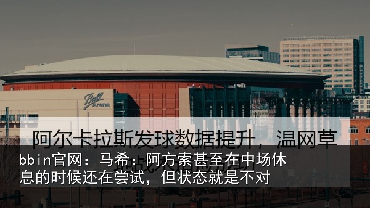 bbin官网：马希：阿方索甚至在中场休息的时候还在尝试，但状态就是不对