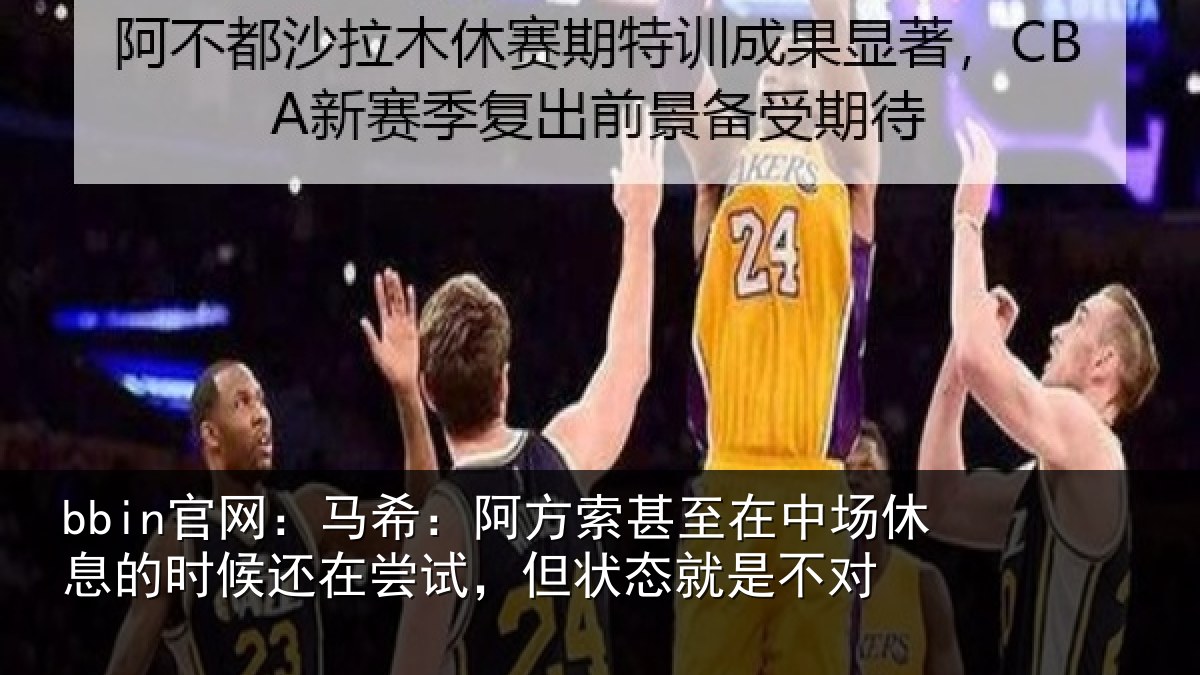 bbin官网：马希：阿方索甚至在中场休息的时候还在尝试，但状态就是不对