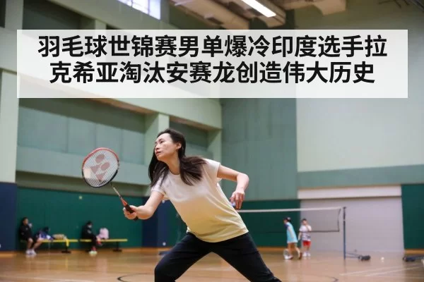羽毛球世锦赛男单爆冷印度选手拉克希亚淘汰安赛龙创造伟大历史