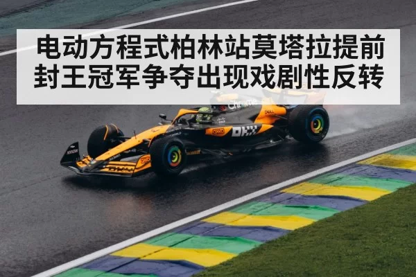电动方程式柏林站莫塔拉提前封王冠军争夺出现戏剧性反转
