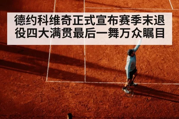 德约科维奇正式宣布赛季末退役四大满贯最后一舞万众瞩目