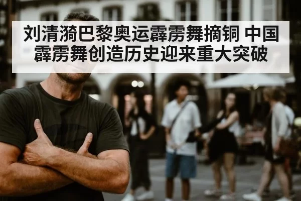 刘清漪巴黎奥运霹雳舞摘铜 中国霹雳舞创造历史迎来重大突破