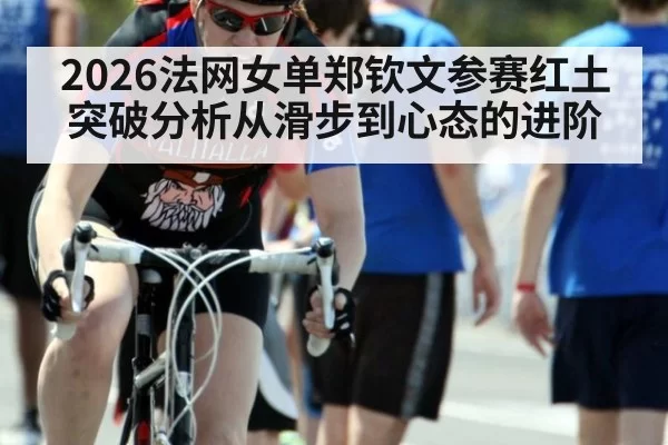 2026法网女单郑钦文参赛红土突破分析从滑步到心态的进阶
